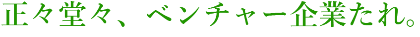 正々堂々、ベンチャー企業たれ。